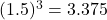 (1.5)^3 = 3.375